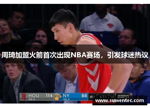 周琦加盟火箭首次出现NBA赛场，引发球迷热议